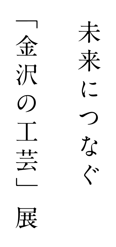 未来につなぐ「金沢の工芸」展